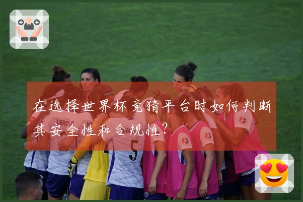 在选择世界杯竞猜平台时如何判断其安全性和合规性？