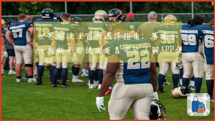 世界杯投注官网选择指南：赛前如何判断平台稳定可靠带你了解APP使用注意事项