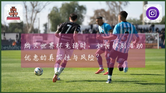 购买世界杯竞猜时，如何识别活动优惠的真实性与风险？