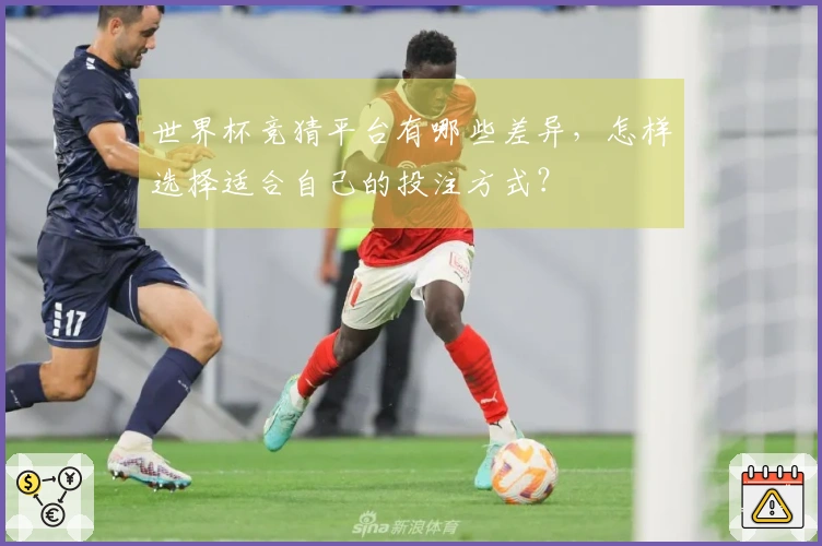 世界杯竞猜平台有哪些差异，怎样选择适合自己的投注方式？
